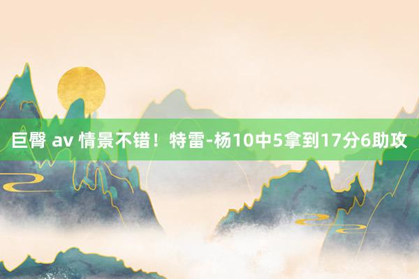 巨臀 av 情景不错！特雷-杨10中5拿到17分6助攻