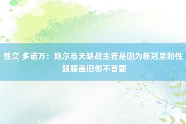 性交 多诺万：鲍尔当天缺战主若是因为新冠呈阳性 跟膝盖旧伤不首要