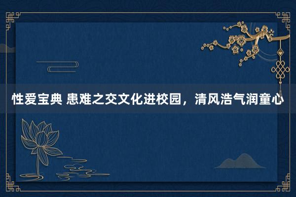 性爱宝典 患难之交文化进校园，清风浩气润童心