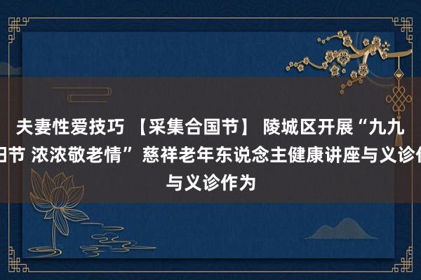 夫妻性爱技巧 【采集合国节】 陵城区开展“九九重阳节 浓浓敬老情” 慈祥老年东说念主健康讲座与义诊作为