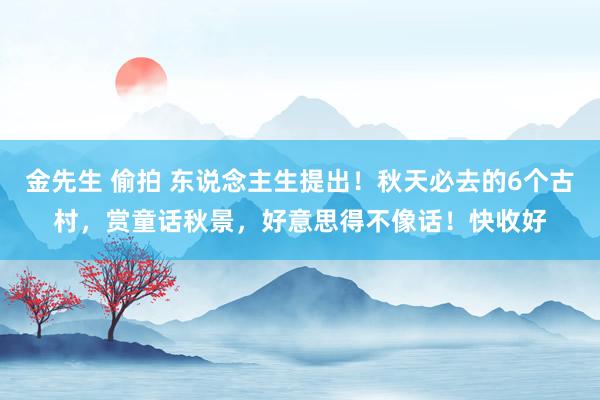 金先生 偷拍 东说念主生提出！秋天必去的6个古村，赏童话秋景，好意思得不像话！快收好