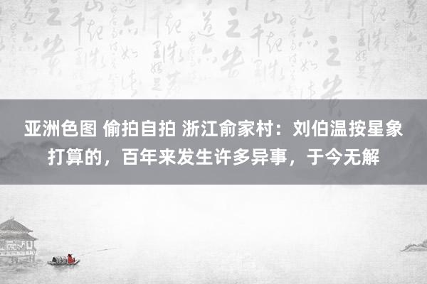 亚洲色图 偷拍自拍 浙江俞家村：刘伯温按星象打算的，百年来发生许多异事，于今无解