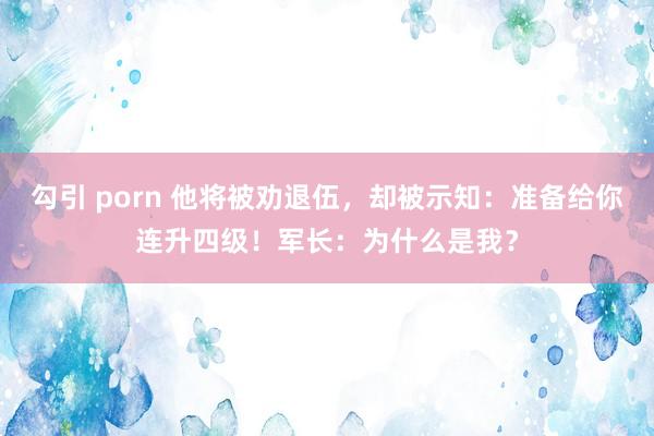 勾引 porn 他将被劝退伍，却被示知：准备给你连升四级！军长：为什么是我？