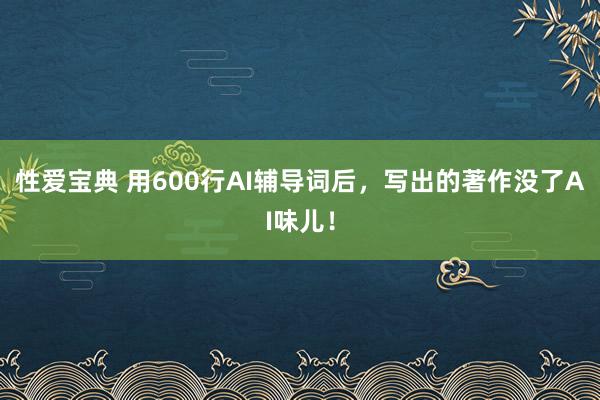 性爱宝典 用600行AI辅导词后，写出的著作没了AI味儿！