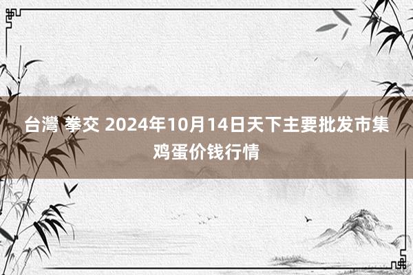 台灣 拳交 2024年10月14日天下主要批发市集鸡蛋价钱行情