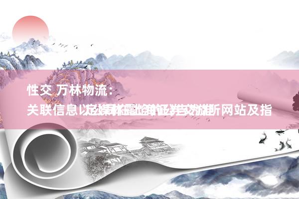 性交 万林物流：
关联信息以公司在上海证券交游所网站及指定媒体露馅的公告为准