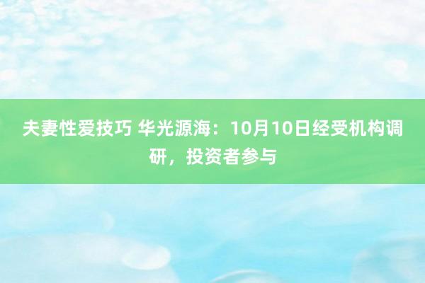 夫妻性爱技巧 华光源海：10月10日经受机构调研，投资者参与