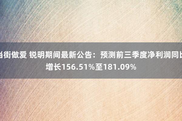 当街做爱 锐明期间最新公告：预测前三季度净利润同比增长156.51%至181.09%