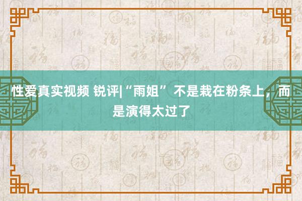 性爱真实视频 锐评|“雨姐” 不是栽在粉条上，而是演得太过了