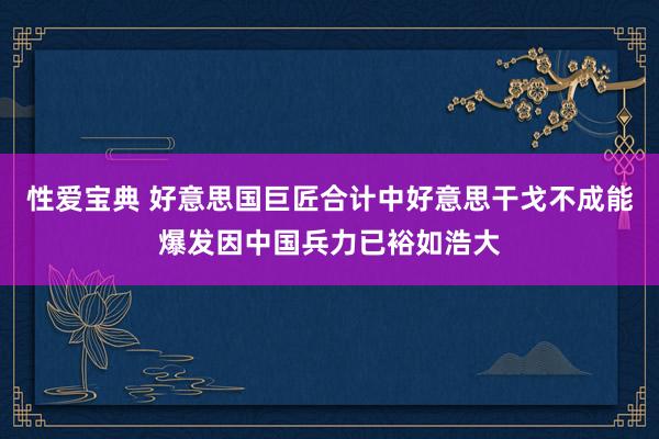 性爱宝典 好意思国巨匠合计中好意思干戈不成能爆发因中国兵力已裕如浩大