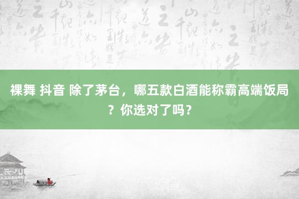 裸舞 抖音 除了茅台，哪五款白酒能称霸高端饭局？你选对了吗？