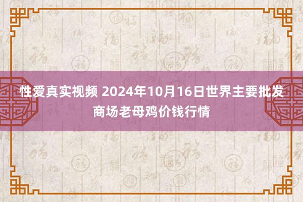 性爱真实视频 2024年10月16日世界主要批发商场老母鸡价钱行情