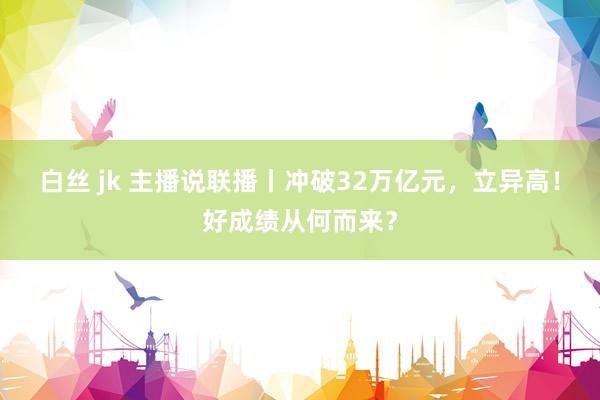 白丝 jk 主播说联播丨冲破32万亿元，立异高！好成绩从何而来？