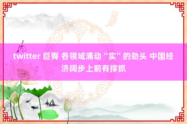 twitter 巨臀 各领域涌动“实”的劲头 中国经济阔步上前有撑抓