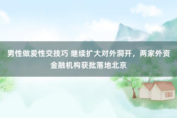 男性做爱性交技巧 继续扩大对外洞开，两家外资金融机构获批落地北京