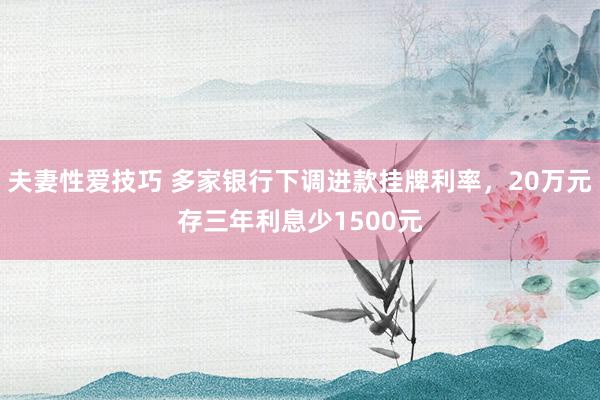 夫妻性爱技巧 多家银行下调进款挂牌利率，20万元存三年利息少1500元