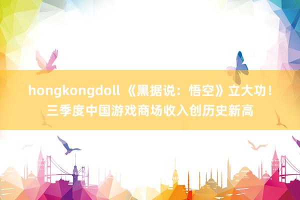 hongkongdoll 《黑据说：悟空》立大功！三季度中国游戏商场收入创历史新高