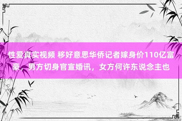 性爱真实视频 移好意思华侨记者嫁身价110亿富豪，男方切身官宣婚讯，女方何许东说念主也