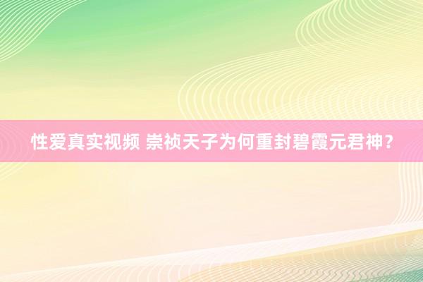 性爱真实视频 崇祯天子为何重封碧霞元君神？