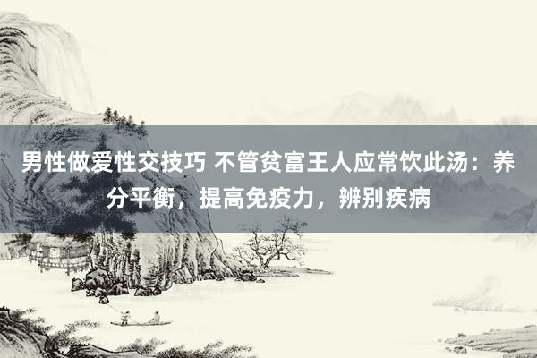 男性做爱性交技巧 不管贫富王人应常饮此汤：养分平衡，提高免疫力，辨别疾病