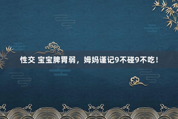 性交 宝宝脾胃弱，姆妈谨记9不碰9不吃！