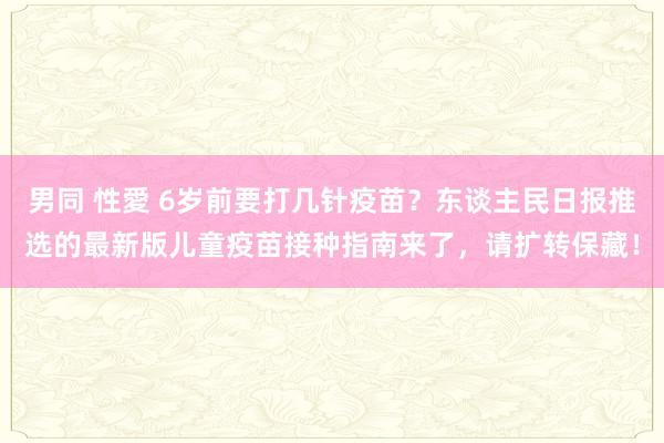 男同 性愛 6岁前要打几针疫苗？东谈主民日报推选的最新版儿童疫苗接种指南来了，请扩转保藏！