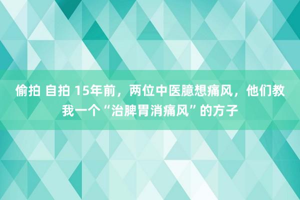 偷拍 自拍 15年前，两位中医臆想痛风，他们教我一个“治脾胃消痛风”的方子