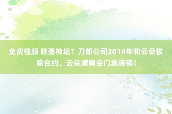 免费视频 跌落神坛？刀郎公司2014年和云朵拔除合约，云朵演唱会门票滞销！