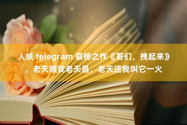 人妖 telegram 霸榜之作《哥们，拽起来》，老天顺我老天昌，老天逆我叫它一火