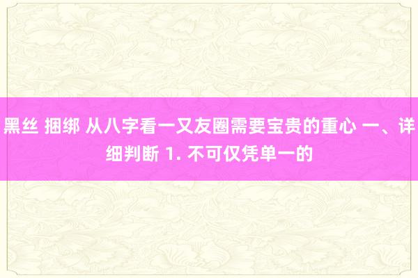 黑丝 捆绑 从八字看一又友圈需要宝贵的重心 一、详细判断 1. 不可仅凭单一的