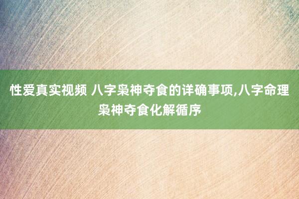 性爱真实视频 八字枭神夺食的详确事项，八字命理枭神夺食化解循序