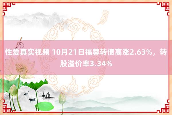 性爱真实视频 10月21日福蓉转债高涨2.63%，转股溢价率3.34%