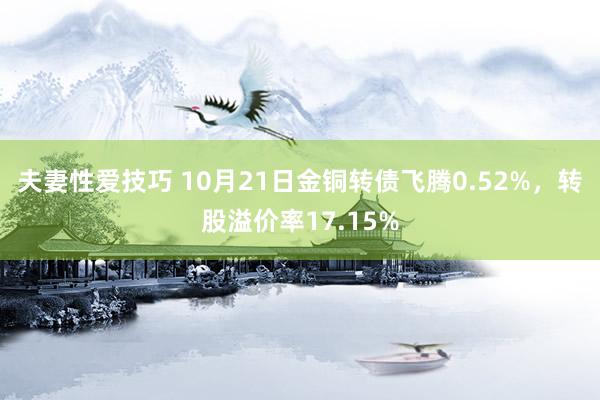 夫妻性爱技巧 10月21日金铜转债飞腾0.52%，转股溢价率17.15%