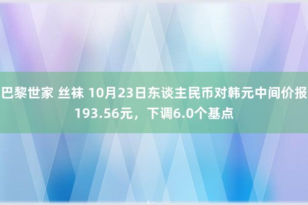 巴黎世家 丝袜 10月23日东谈主民币对韩元中间价报193.56元，下调6.0个基点