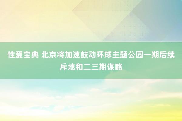 性爱宝典 北京将加速鼓动环球主题公园一期后续斥地和二三期谋略