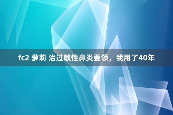 fc2 萝莉 治过敏性鼻炎要领，我用了40年