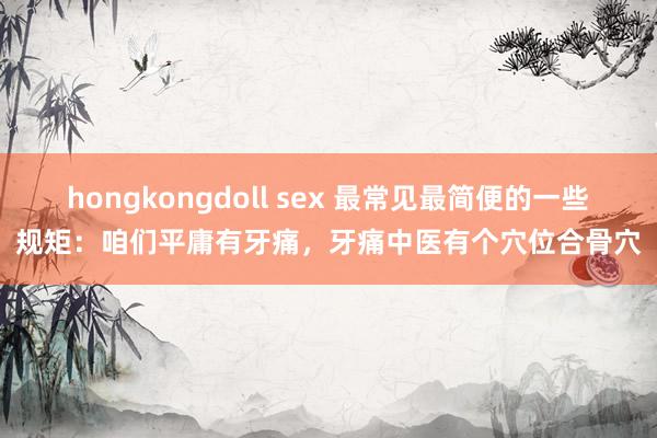 hongkongdoll sex 最常见最简便的一些规矩：咱们平庸有牙痛，牙痛中医有个穴位合骨穴