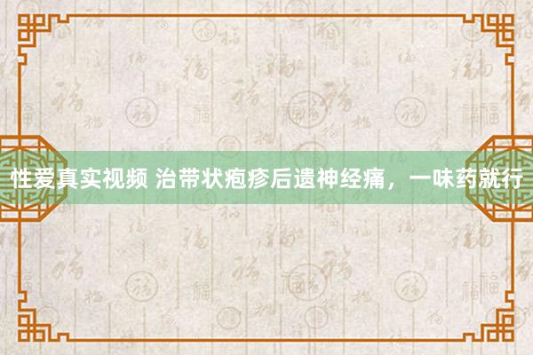 性爱真实视频 治带状疱疹后遗神经痛，一味药就行