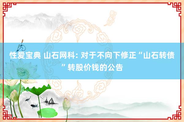 性爱宝典 山石网科: 对于不向下修正“山石转债”转股价钱的公告