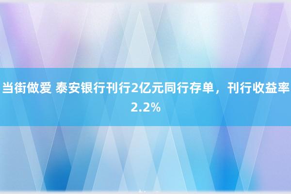 当街做爱 泰安银行刊行2亿元同行存单，刊行收益率2.2%