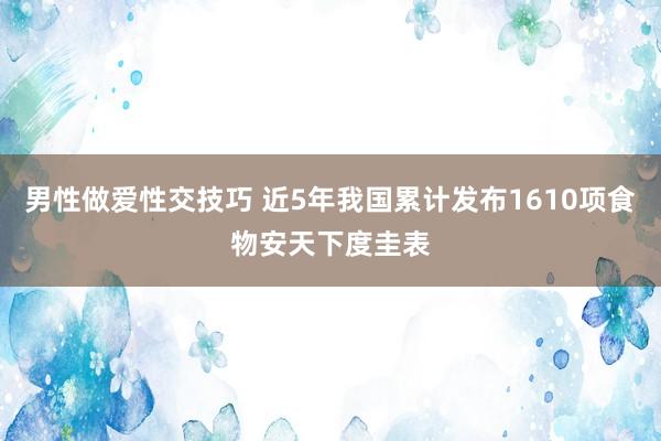 男性做爱性交技巧 近5年我国累计发布1610项食物安天下度圭表