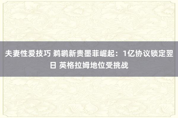 夫妻性爱技巧 鹈鹕新贵墨菲崛起：1亿协议锁定翌日 英格拉姆地位受挑战