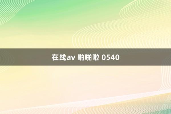 在线av 啪啪啦 0540