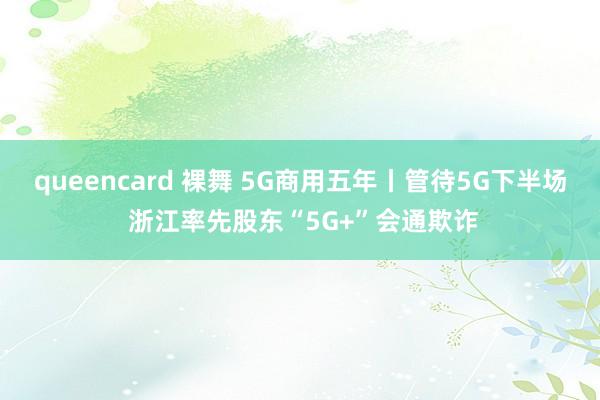 queencard 裸舞 5G商用五年丨管待5G下半场 浙江率先股东“5G+”会通欺诈