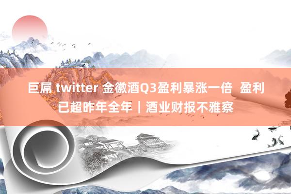 巨屌 twitter 金徽酒Q3盈利暴涨一倍  盈利已超昨年全年｜酒业财报不雅察