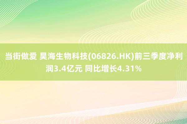 当街做爱 昊海生物科技(06826.HK)前三季度净利润3.4亿元 同比增长4.31%