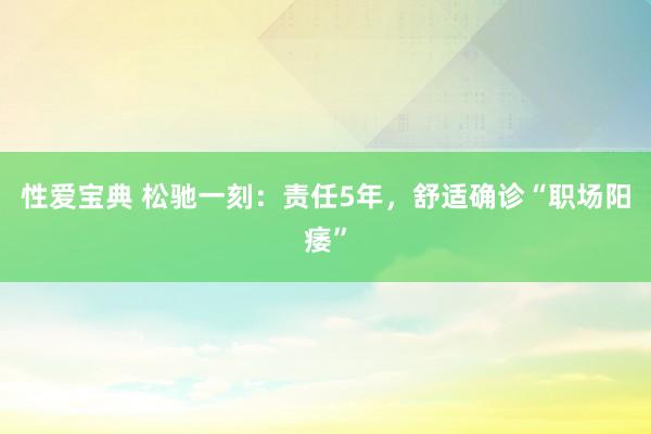 性爱宝典 松驰一刻：责任5年，舒适确诊“职场阳痿”