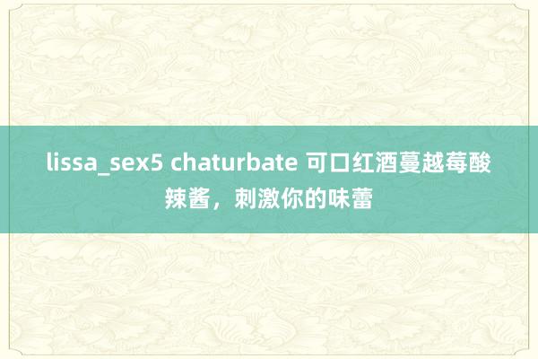 lissa_sex5 chaturbate 可口红酒蔓越莓酸辣酱，刺激你的味蕾