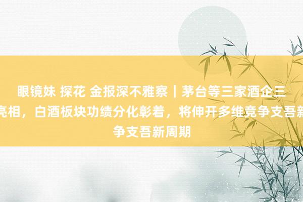 眼镜妹 探花 金报深不雅察｜茅台等三家酒企三季报亮相，白酒板块功绩分化彰着，将伸开多维竞争支吾新周期