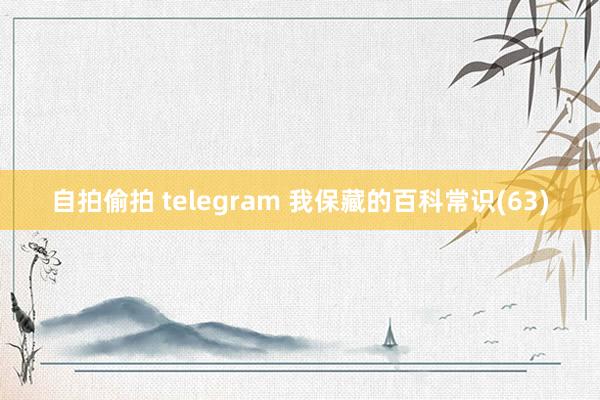 自拍偷拍 telegram 我保藏的百科常识(63)